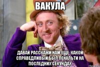 вакула давай расскажи нам еще, какой справедливый был пенальти на последних секундах