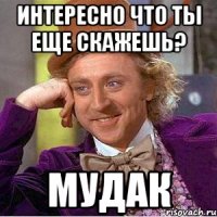 интересно что ты еще скажешь? мудак