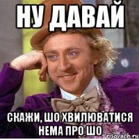 ну давай скажи, шо хвилюватися нема про шо