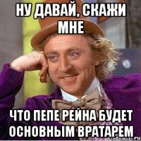 ну давай, скажи мне что пепе рейна будет основным вратарем
