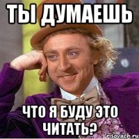 ты думаешь что я буду это читать?