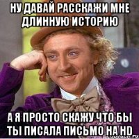 ну давай расскажи мне длинную историю а я просто скажу что бы ты писала письмо на hd