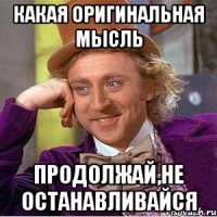 какая оригинальная мысль продолжай,не останавливайся