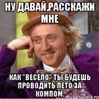 ну давай,расскажи мне как "весело" ты будешь проводить лето за компом.