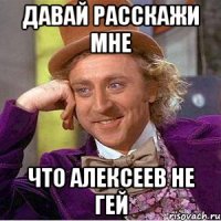 давай расскажи мне что алексеев не гей