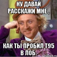 ну давай расскажи мне , как ты пробил т95 в лоб.