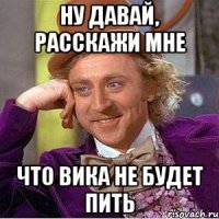 ну давай, расскажи мне что вика не будет пить