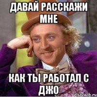 давай расскажи мне как ты работал с джо