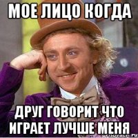 мое лицо когда друг говорит что играет лучше меня