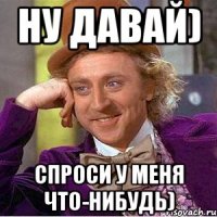 ну давай) спроси у меня что-нибудь)
