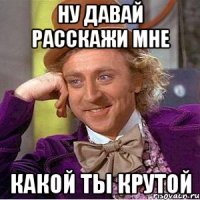 ну давай расскажи мне какой ты крутой