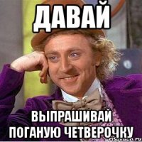 давай выпрашивай поганую четверочку