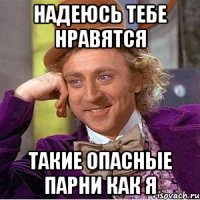 надеюсь тебе нравятся такие опасные парни как я