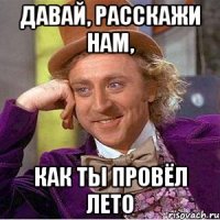 давай, расскажи нам, как ты провёл лето