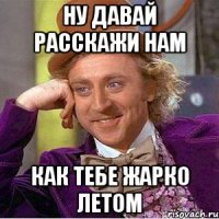 ну давай расскажи нам как тебе жарко летом