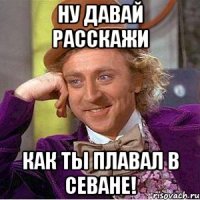 ну давай расскажи как ты плавал в севане!