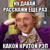 ну давай, расскажи еще раз какой крутой рэп
