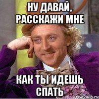 ну давай, расскажи мне как ты идешь спать