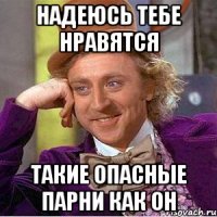 надеюсь тебе нравятся такие опасные парни как он