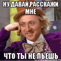 ну давай,расскажи мне что ты не пьешь