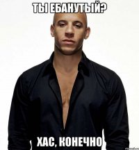 ты ебанутый? хас, конечно