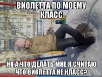 виолетта по моему класс но а что делать мне я считаю что виолетта не класс?