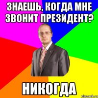 знаешь, когда мне звонит президент? никогда