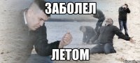 заболел летом