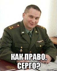  как право, серго?