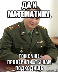 да и математику, тоже уже проверили...ты нам подходишь