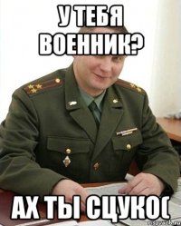 у тебя военник? ах ты сцуко(