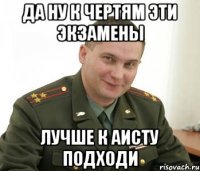 да ну к чертям эти экзамены лучше к аисту подходи