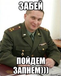 забей пойдем запнем)))