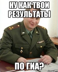 ну как твои результаты по гиа?