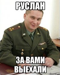 руслан за вами выехали