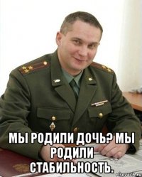  мы родили дочь? мы родили стабильность.