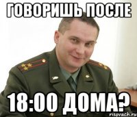 говоришь после 18:00 дома?