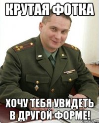 крутая фотка хочу тебя увидеть в другой форме!