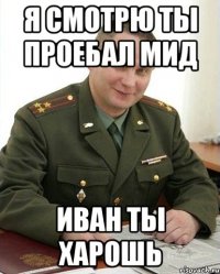 я смотрю ты проебал мид иван ты харошь