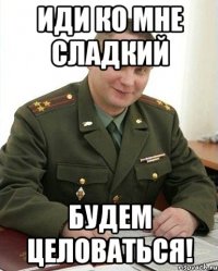 иди ко мне сладкий будем целоваться!