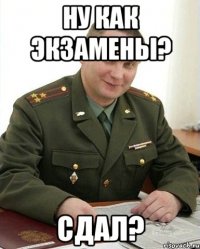 ну как экзамены? сдал?