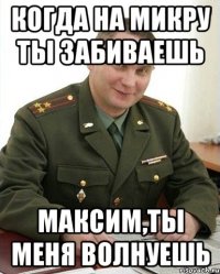 когда на микру ты забиваешь максим,ты меня волнуешь