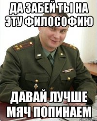 да забей ты на эту философию давай лучше мяч попинаем