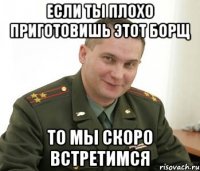 если ты плохо приготовишь этот борщ то мы скоро встретимся