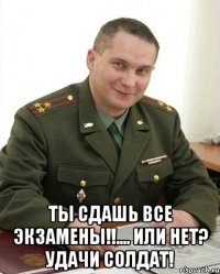  ты сдашь все экзамены!!.... или нет? удачи солдат!