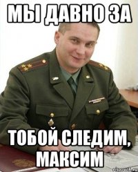 мы давно за тобой следим, максим