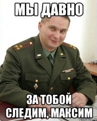 мы давно за тобой следим, максим