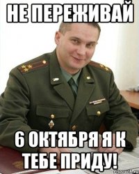 не переживай 6 октября я к тебе приду!