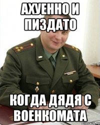 ахуенно и пиздато когда дядя с военкомата