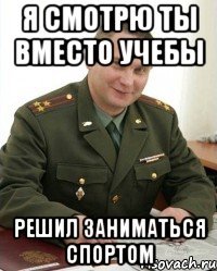 я смотрю ты вместо учебы решил заниматься спортом